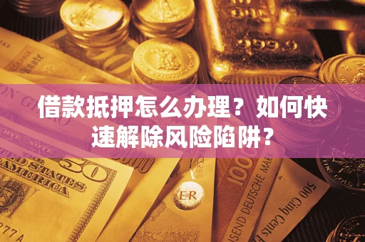 济南借款抵押怎么办理？如何快速解除风险陷阱？