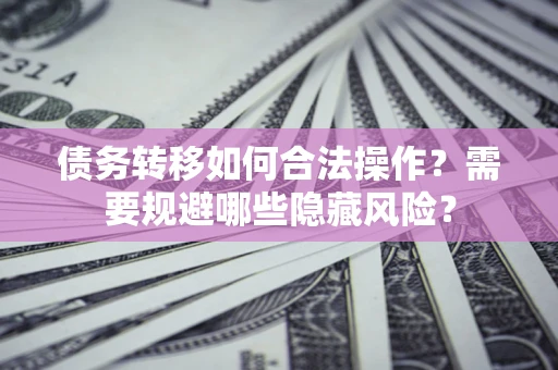 济南债务转移如何合法操作？需要规避哪些隐藏风险？