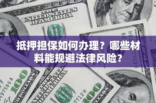 济南抵押担保如何办理？哪些材料能规避法律风险？