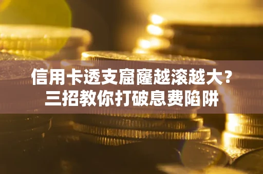 济南信用卡透支窟窿越滚越大？三招教你打破息费陷阱