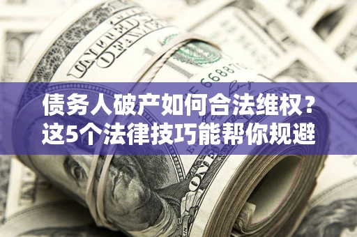 济南债务人破产如何合法维权？这5个法律技巧能帮你规避风险