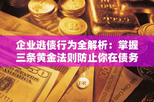 济南企业逃债行为全解析：掌握三条黄金法则防止你在债务乱局中“踩雷”