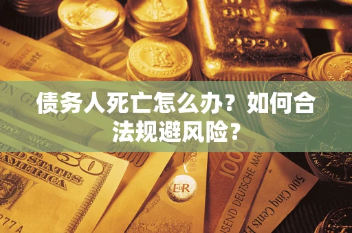济南债务人死亡怎么办？如何合法规避风险？
