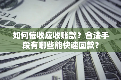 济南如何催收应收账款？合法手段有哪些能快速回款？