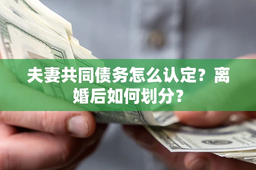 济南夫妻共同债务怎么认定？离婚后如何划分？