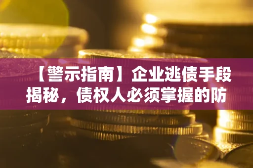 济南【警示指南】企业逃债手段揭秘，债权人必须掌握的防坑宝典
