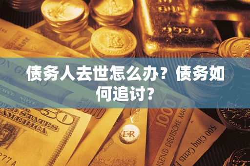 济南债务人去世怎么办？债务如何追讨？