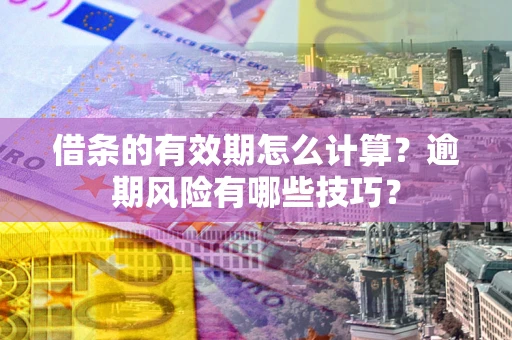 济南借条的有效期怎么计算？逾期风险有哪些技巧？