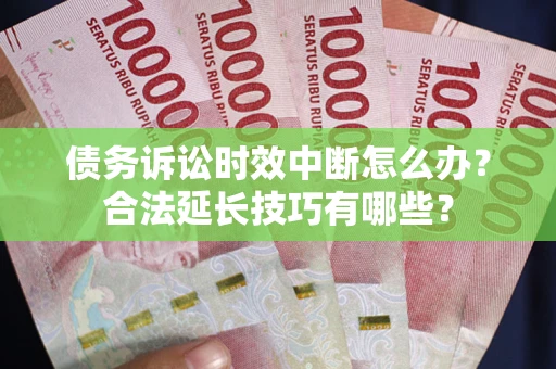 济南债务诉讼时效中断怎么办？合法延长技巧有哪些？