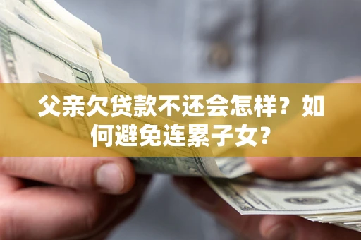 济南父亲欠贷款不还会怎样？如何避免连累子女？