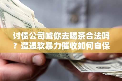 济南讨债公司喊你去喝茶合法吗？遭遇软暴力催收如何自保？