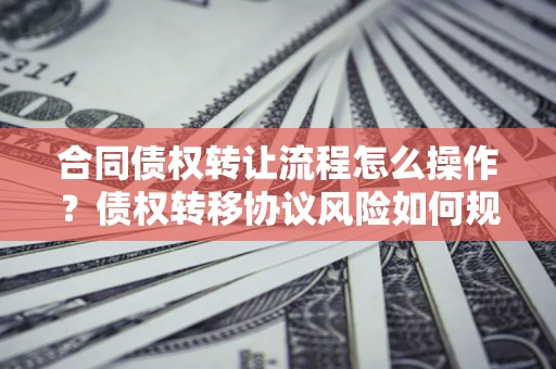 济南合同债权转让流程怎么操作？债权转移协议风险如何规避？