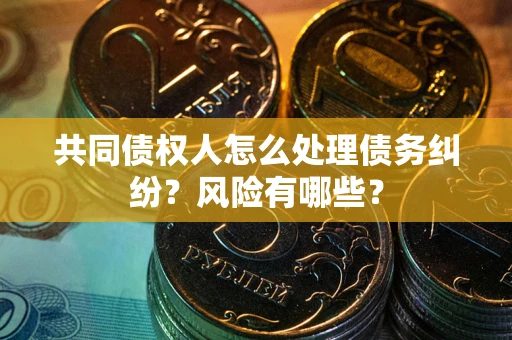 济南共同债权人怎么处理债务纠纷？风险有哪些？