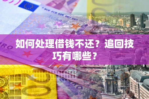 济南如何处理借钱不还？追回技巧有哪些？