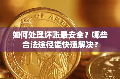 济南如何处理坏账最安全？哪些合法途径能快速解决？