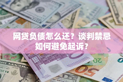 济南网贷负债怎么还？谈判禁忌如何避免起诉？