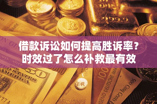 济南借款诉讼如何提高胜诉率？时效过了怎么补救最有效