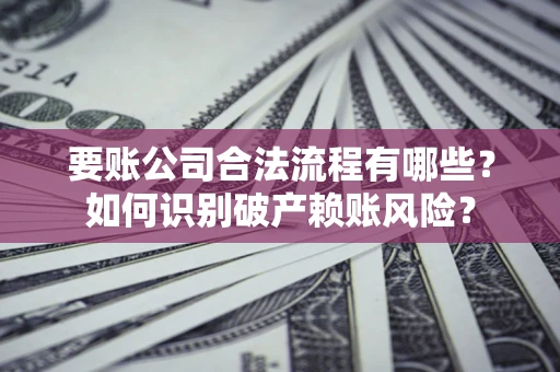 济南要账公司合法流程有哪些？如何识别破产赖账风险？