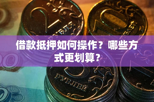 济南借款抵押如何操作？哪些方式更划算？