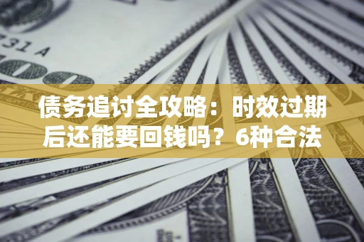 济南债务追讨全攻略：时效过期后还能要回钱吗？6种合法手段助你维权