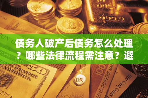 济南债务人破产后债务怎么处理？哪些法律流程需注意？避免踩坑指南