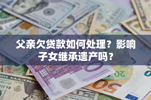 济南父亲欠贷款如何处理?影响子女继承遗产吗? 济南父亲欠贷款如何处理?影响子女继承遗产吗?