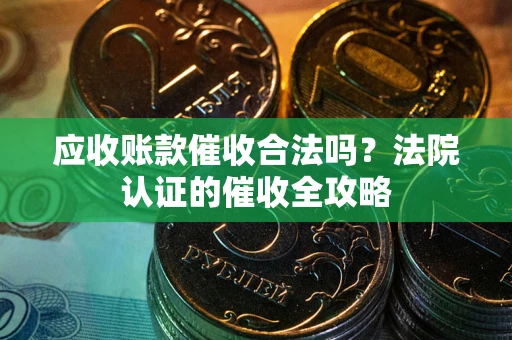 济南应收账款催收合法吗？法院认证的催收全攻略