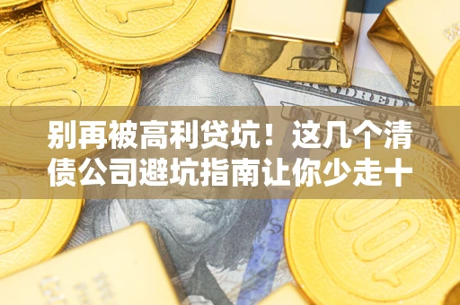 济南别再被高利贷坑！这几个清债公司避坑指南让你少走十年弯路