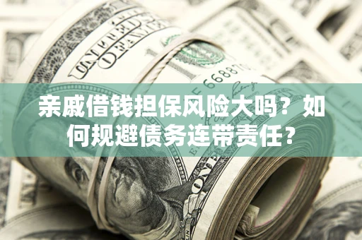 济南亲戚借钱担保风险大吗？如何规避债务连带责任？