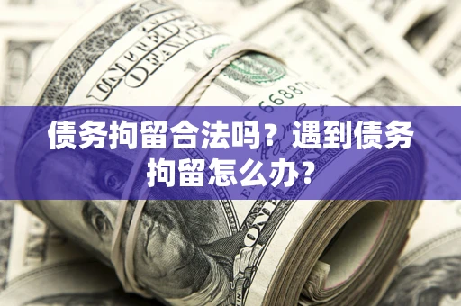 济南债务拘留合法吗？遇到债务拘留怎么办？