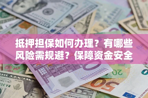 济南抵押担保如何办理？有哪些风险需规避？保障资金安全