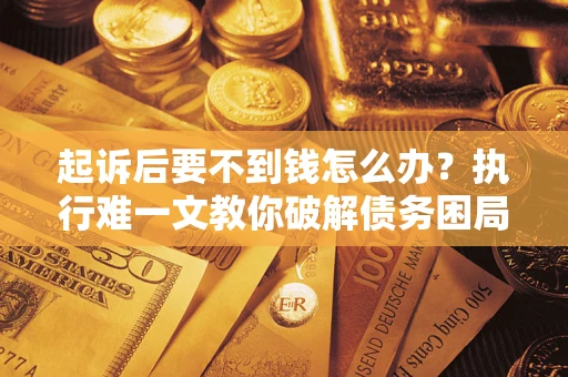 济南起诉后要不到钱怎么办？执行难一文教你破解债务困局